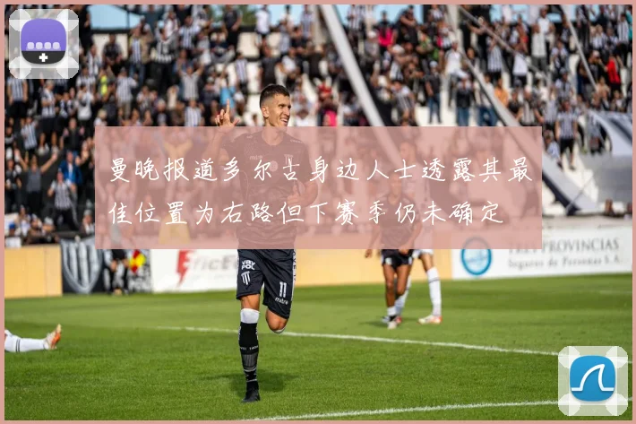 曼晚报道多尔古身边人士透露其最佳位置为右路但下赛季仍未确定