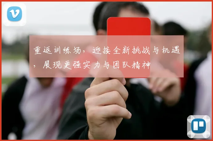 重返训练场，迎接全新挑战与机遇，展现更强实力与团队精神