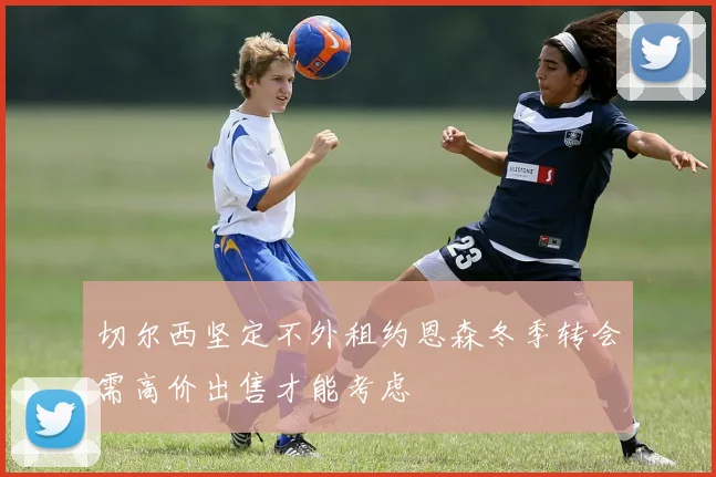 切尔西坚定不外租约恩森冬季转会需高价出售才能考虑