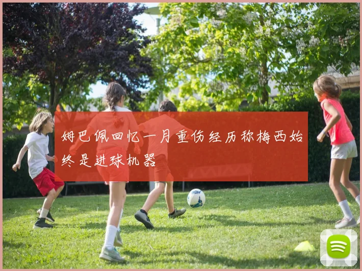 姆巴佩回忆一月重伤经历称梅西始终是进球机器