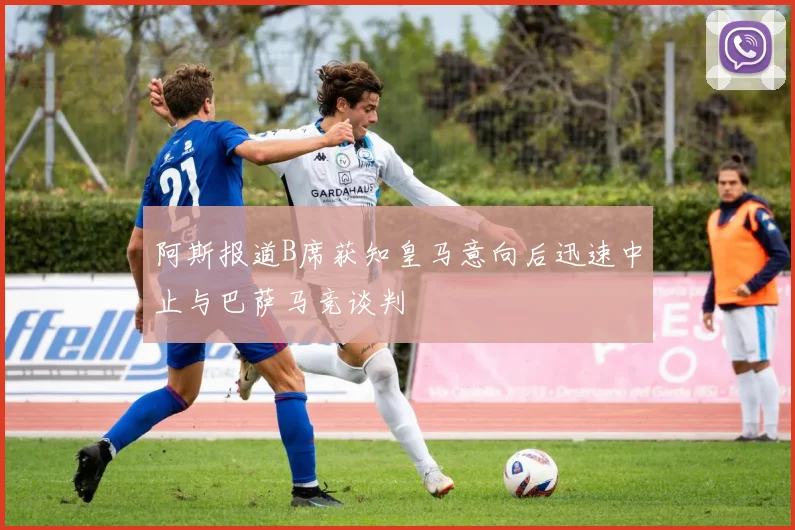 阿斯报道B席获知皇马意向后迅速中止与巴萨马竞谈判