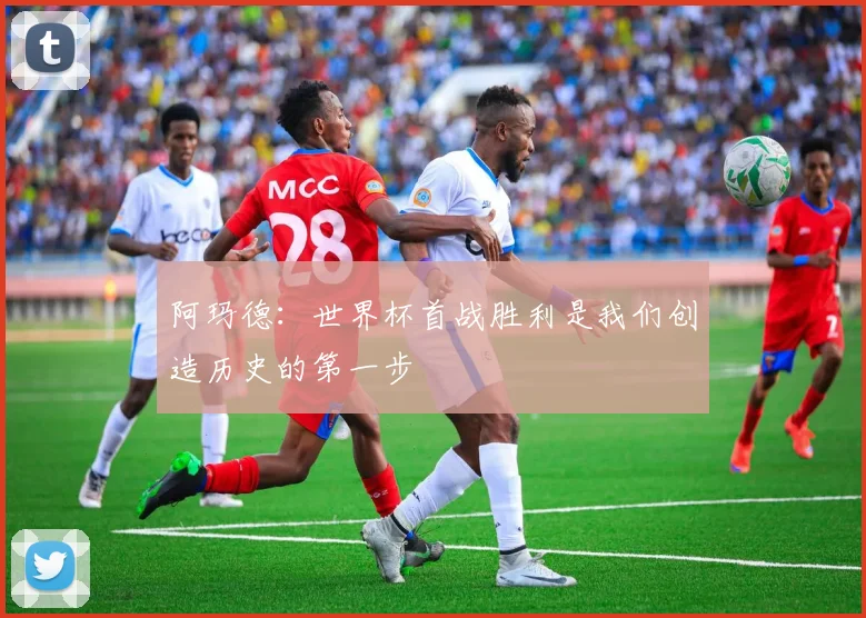 阿玛德：世界杯首战胜利是我们创造历史的第一步