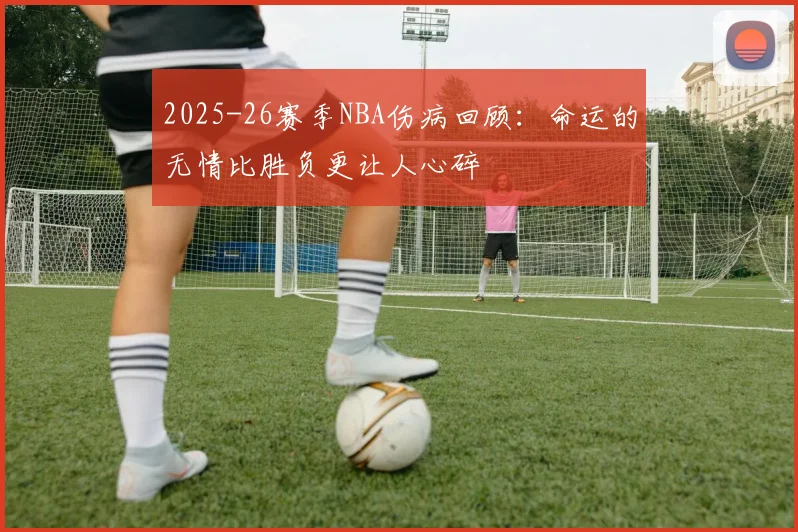 2025-26赛季NBA伤病回顾：命运的无情比胜负更让人心碎