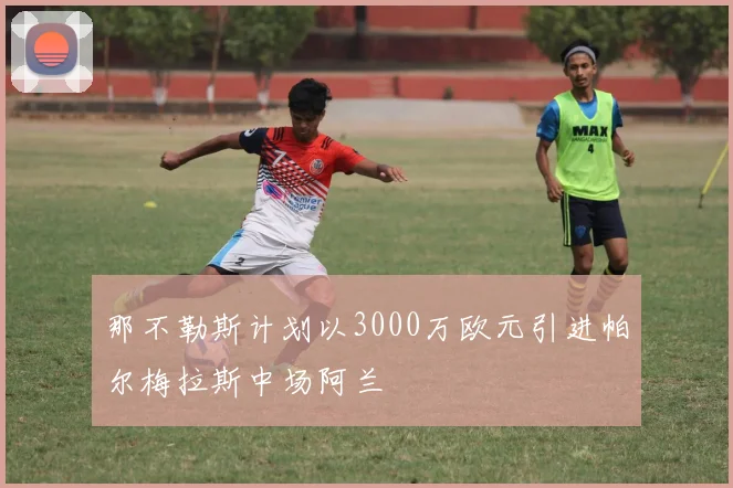 那不勒斯计划以3000万欧元引进帕尔梅拉斯中场阿兰
