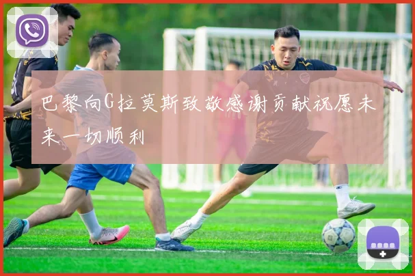 巴黎向G拉莫斯致敬感谢贡献祝愿未来一切顺利