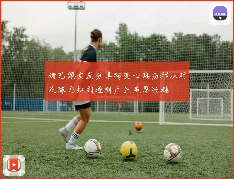 姆巴佩女友分享转变心路历程从对足球无知到逐渐产生浓厚兴趣