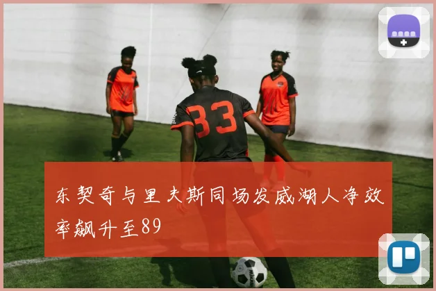 东契奇与里夫斯同场发威湖人净效率飙升至89