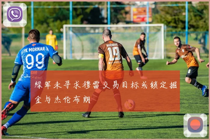 绿军未寻求穆雷交易目标或锁定掘金与杰伦布朗