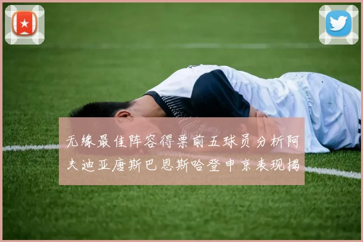 无缘最佳阵容得票前五球员分析阿夫迪亚唐斯巴恩斯哈登申京表现揭秘