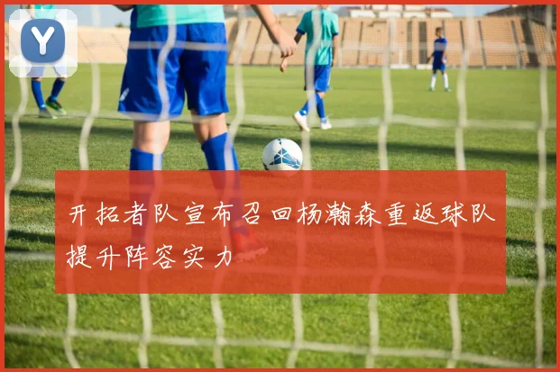 开拓者队宣布召回杨瀚森重返球队提升阵容实力