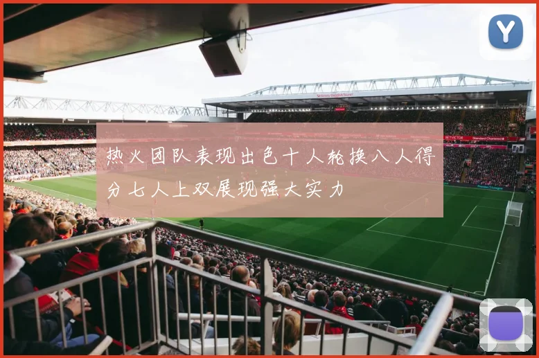 热火团队表现出色十人轮换八人得分七人上双展现强大实力