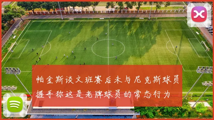 帕金斯谈文班赛后未与尼克斯球员握手称这是老牌球员的常态行为