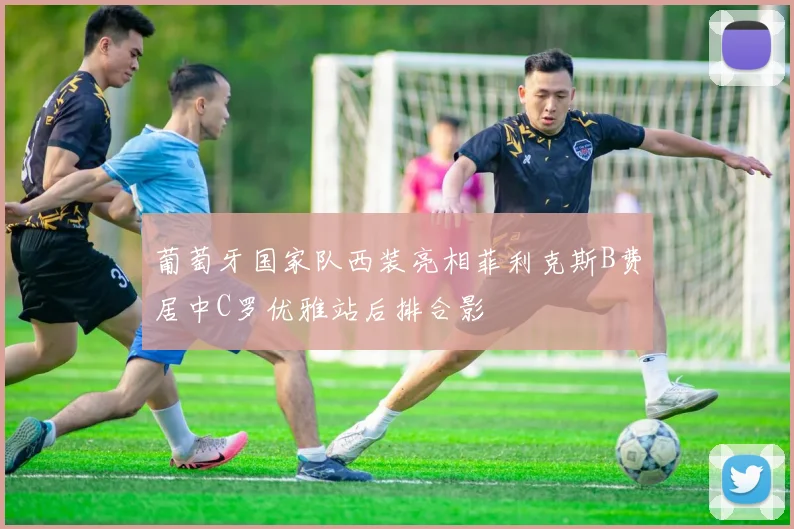 葡萄牙国家队西装亮相菲利克斯B费居中C罗优雅站后排合影