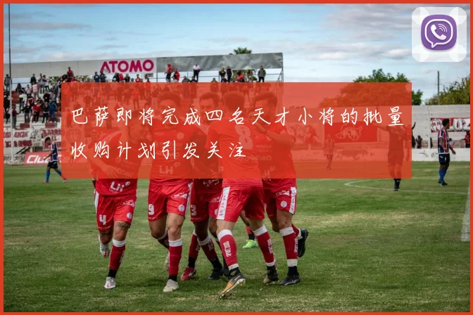 巴萨即将完成四名天才小将的批量收购计划引发关注
