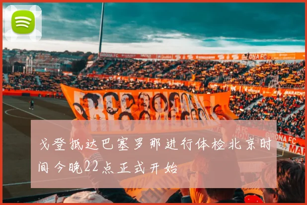 戈登抵达巴塞罗那进行体检北京时间今晚22点正式开始