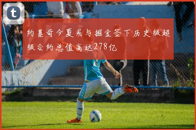 约基奇今夏或与掘金签下历史级超级合约总值高达278亿