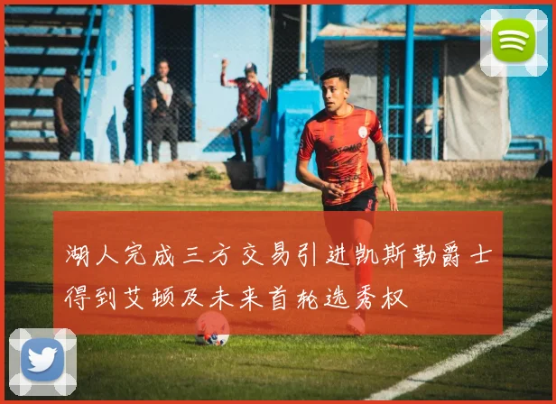 湖人完成三方交易引进凯斯勒爵士得到艾顿及未来首轮选秀权