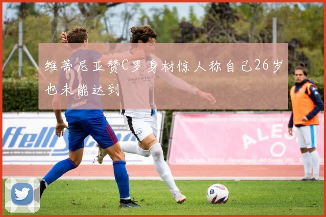 维蒂尼亚赞C罗身材惊人称自己26岁也未能达到