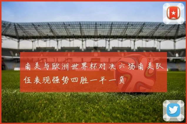 南美与欧洲世界杯对决六场南美队伍表现强势四胜一平一负