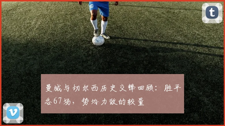曼城与切尔西历史交锋回顾：胜平各67场，势均力敌的较量