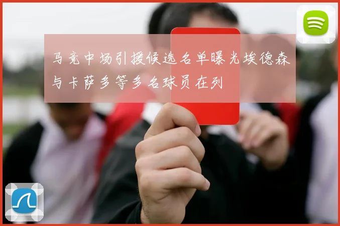 马竞中场引援候选名单曝光埃德森与卡萨多等多名球员在列