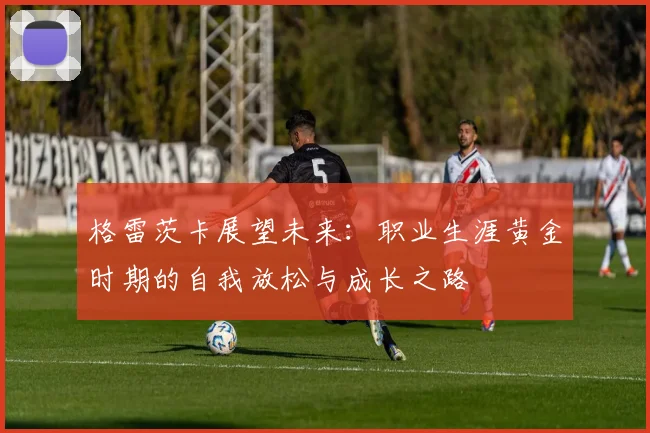 格雷茨卡展望未来：职业生涯黄金时期的自我放松与成长之路