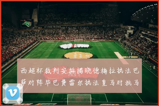 西超杯裁判安排揭晓德梅拉执法巴萨对阵毕巴费雷尔执法皇马对抗马竞