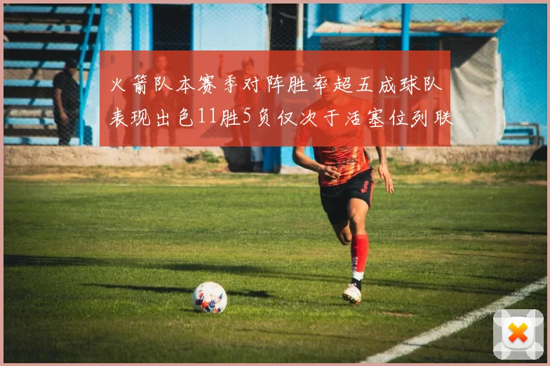 火箭队本赛季对阵胜率超五成球队表现出色11胜5负仅次于活塞位列联盟第二