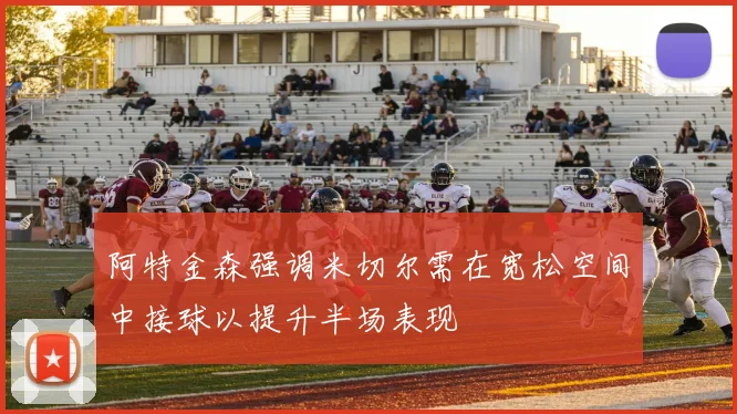 阿特金森强调米切尔需在宽松空间中接球以提升半场表现