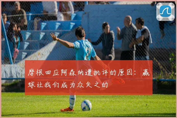 摩根回应阿森纳遭批评的原因：赢球让我们成为众矢之的