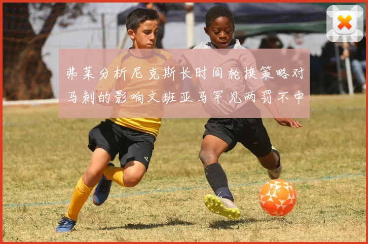 弗莱分析尼克斯长时间轮换策略对马刺的影响文班亚马罕见两罚不中引发关注
